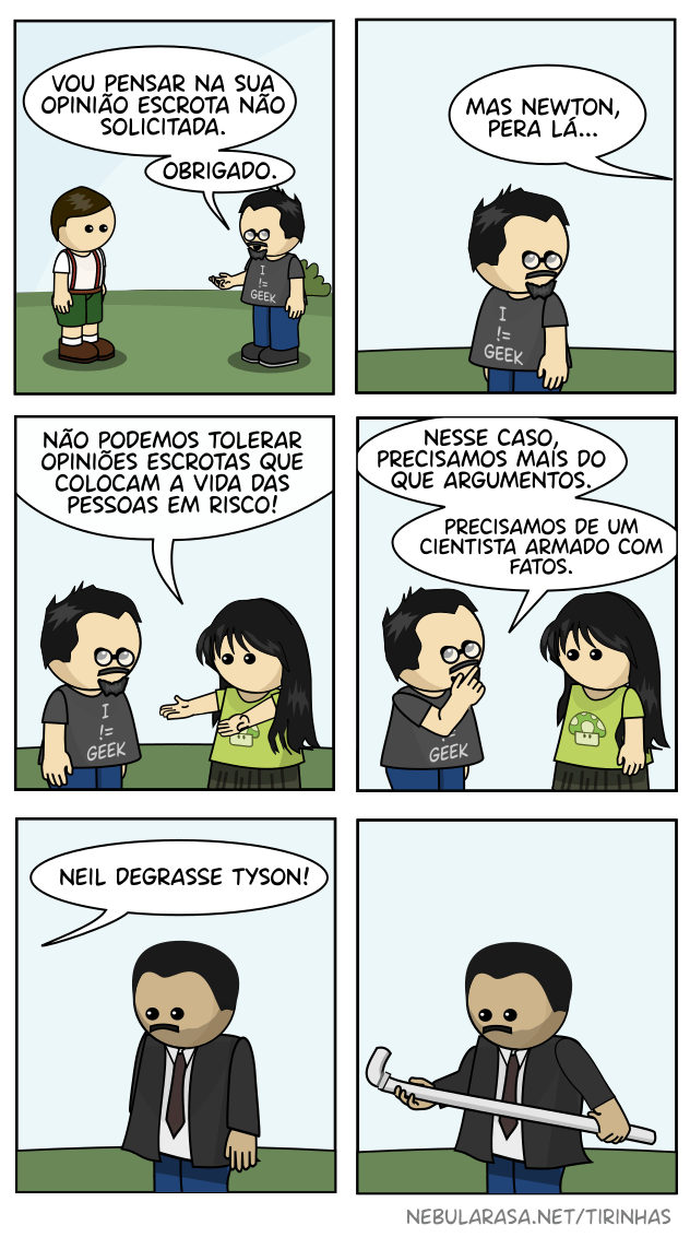 Vou pensar na sua opinião escrota não solicitada, obrigado. Lucy: Mas Newton, pera lá… Não podemos tolerar opiniões escrotas que colocam a vida das pessoas em risco! Newton: Nesse caso, precisamos mais do que argumentos. Precisamos de um cientista armado com fatos. Neil deGrasse Tyson! (Neil aparece segurando um cano para bater nas mãos)