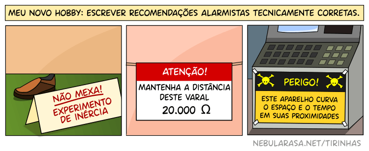 Meu novo hobby: escrever recomendações alarmistas tecnicamente corretas. Sapato parado com placa que diz: Não mexa! Experimento de inércia. -- Atenção! Não toque neste varal, 20.000 ohms. -- Perigo: este equipamento curva o espaço e o tempo em suas proximidades.