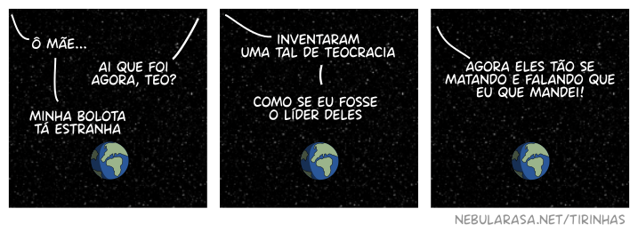 Planeta Terra flutuando no espaço, uma voz diz: ô mãe… Outra voz diz: ai que foi agora, Teo? Minha bolota tá estranha, inventaram uma tal de teocracia como se eu fosse o líder deles… agora eles tão se matando e falando que eu que mandei!
